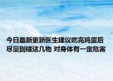 今日最新更新医生建议吃完鸡蛋后尽量别碰这几物 对身体有一定危害
