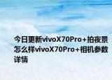 今日更新vivoX70Pro+拍夜景怎么样vivoX70Pro+相机参数详情