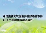 今日更新天气回潮开窗好还是不开好,天气回潮地板湿怎么办