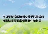 今日更新核酸检测没带手机能做吗 核酸检测需要带哪些证件和物品