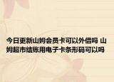 今日更新山姆会员卡可以外借吗 山姆超市结账用电子卡条形码可以吗
