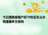 今日更新房屋产权70年后怎么办呢是要多交钱吗