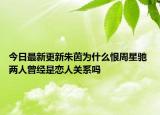 今日最新更新朱茵为什么恨周星驰 两人曾经是恋人关系吗