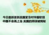 今日最新更新美国紧急对华服软但中国不会再上当 美国的阴谋被揭秘