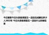 今日更新今日头条极速版五一活动完成要拉多少人2022年 今日头条极速版五一活动什么时候结束