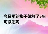 今日更新梅干菜放了5年可以吃吗