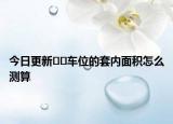 今日更新﻿﻿车位的套内面积怎么测算