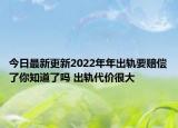 今日最新更新2022年年出轨要赔偿了你知道了吗 出轨代价很大