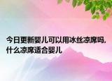 今日更新婴儿可以用冰丝凉席吗,什么凉席适合婴儿