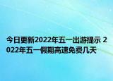 今日更新2022年五一出游提示 2022年五一假期高速免费几天