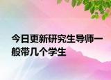 今日更新研究生导师一般带几个学生