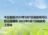 今日更新2022年5月7日民政局可以登记结婚吗 2022年5月7日民政局上班吗