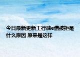 今日最新更新工行融e借被拒是什么原因 原来是这样
