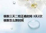 核酸三天二检正确时间 3天2次核酸怎么算时间