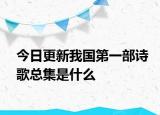 今日更新我国第一部诗歌总集是什么
