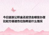 今日更新公积金还房贷去哪里办理比较方便请各位指教是什么情况