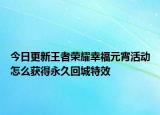 今日更新王者荣耀幸福元宵活动怎么获得永久回城特效
