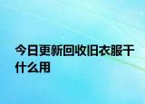 今日更新回收旧衣服干什么用