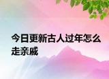 今日更新古人过年怎么走亲戚