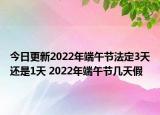 今日更新2022年端午节法定3天还是1天 2022年端午节几天假