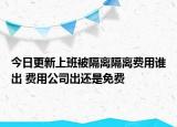 今日更新上班被隔离隔离费用谁出 费用公司出还是免费