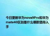 今日更新华为nova9Pro和华为mate40区别是什么哪款值得入手