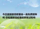 今日更新新冠疫苗会一直免费接种吗 你知道新冠疫苗的研发过程吗