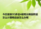 今日更新﻿﻿多层4楼有分摊面积是怎么计算呢应该怎么办呢