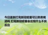 今日更新打完新冠疫苗可以熬夜喝酒吗 打完新冠疫苗会出现什么不良反应