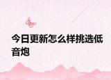 今日更新怎么样挑选低音炮