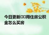 今日更新﻿﻿用住房公积金怎么买房