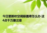 今日更新吹空调膝盖疼怎么办 这4点千万要注意