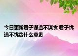 今日更新君子谋道不谋食 君子忧道不忧贫什么意思