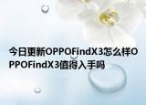 今日更新OPPOFindX3怎么样OPPOFindX3值得入手吗