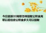 今日更新﻿﻿离职怎样提取公积金离职以后住房公积金多久可以提取