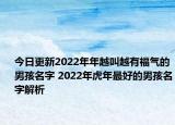 今日更新2022年年越叫越有福气的男孩名字 2022年虎年最好的男孩名字解析