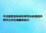 今日更新吉林省松原市长岭县提升农村公共交通服务能力