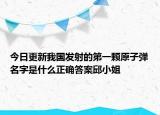 今日更新我国发射的第一颗原子弹名字是什么正确答案邱小姐