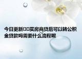 今日更新﻿﻿买房商贷后可以转公积金贷款吗需要什么流程呢