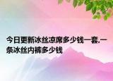 今日更新冰丝凉席多少钱一套,一条冰丝内裤多少钱