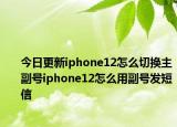 今日更新iphone12怎么切换主副号iphone12怎么用副号发短信