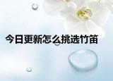 今日更新怎么挑选竹笛
