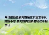 今日最新更新离婚后比尔盖茨承认婚姻不忠 要为婚内出轨的错误承担责任