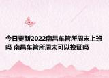 今日更新2022南昌车管所周末上班吗 南昌车管所周末可以换证吗