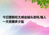 今日更新吃太咸会掉头发吗,每人一天需要多少盐