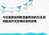 今日更新房间除湿最有效的方法,房间除湿开冷空调还是热空调