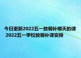 今日更新2022五一放假补哪天的课 2022五一学校放假补课安排