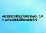今日更新疫情期间坐高铁需要注意什么事项 坐高铁需要纸质核酸检测报告吗