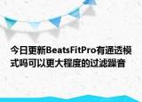 今日更新BeatsFitPro有通透模式吗可以更大程度的过滤躁音