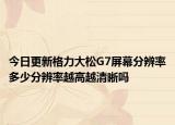 今日更新格力大松G7屏幕分辨率多少分辨率越高越清晰吗